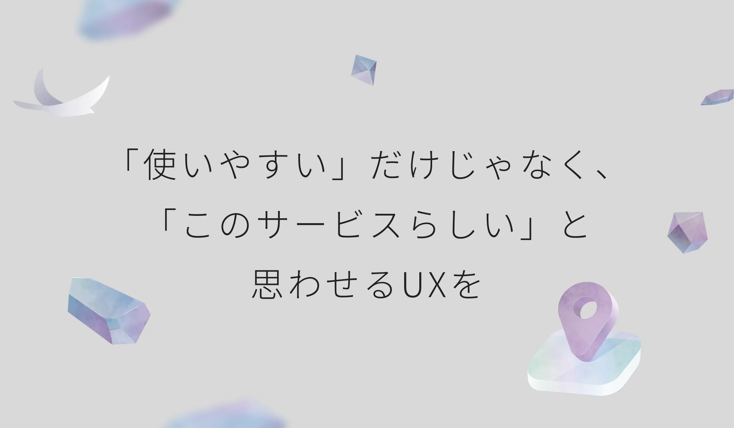 「『使いやすい』だけじゃなく、『このサービスらしい』と思わせるUXを」と書かれた見出し画像